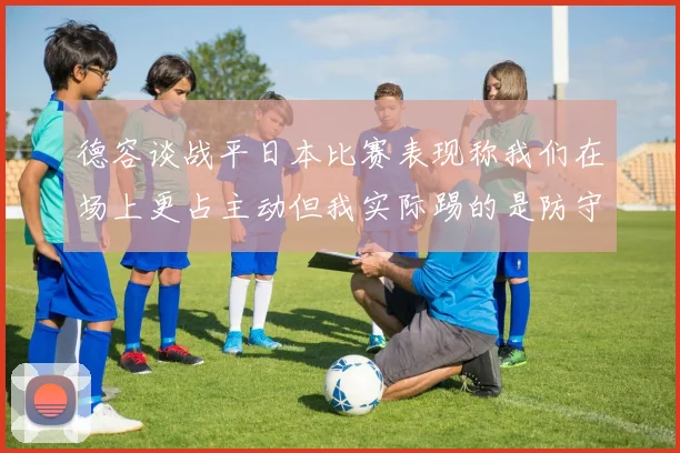 德容谈战平日本比赛表现称我们在场上更占主动但我实际踢的是防守位置