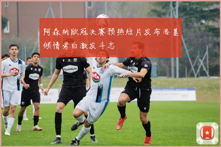 阿森纳欧冠决赛预热短片发布洛基倾情旁白激发斗志