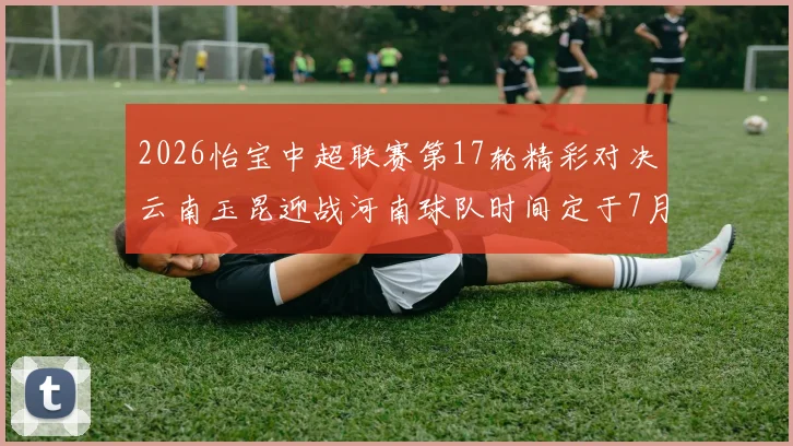 2026怡宝中超联赛第17轮精彩对决云南玉昆迎战河南球队时间定于7月3日晚上20点