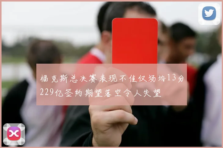 福克斯总决赛表现不佳仅场均13分229亿签约期望落空令人失望