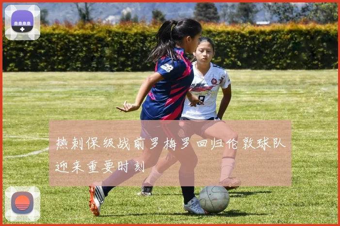 热刺保级战前罗梅罗回归伦敦球队迎来重要时刻