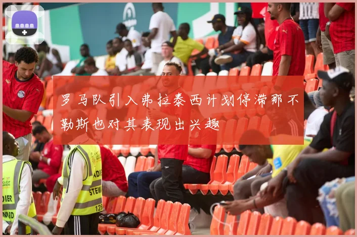 罗马队引入弗拉泰西计划停滞那不勒斯也对其表现出兴趣
