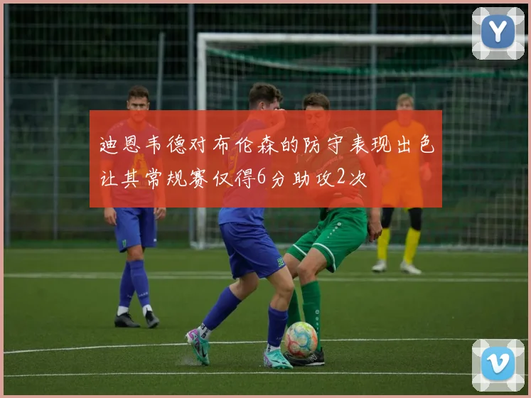 迪恩韦德对布伦森的防守表现出色让其常规赛仅得6分助攻2次