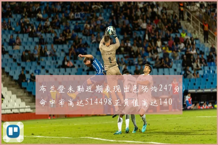 布兰登米勒近期表现出色场均247分命中率高达514498正负值高达140