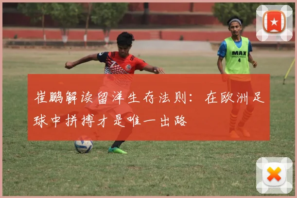 崔鹏解读留洋生存法则：在欧洲足球中拼搏才是唯一出路