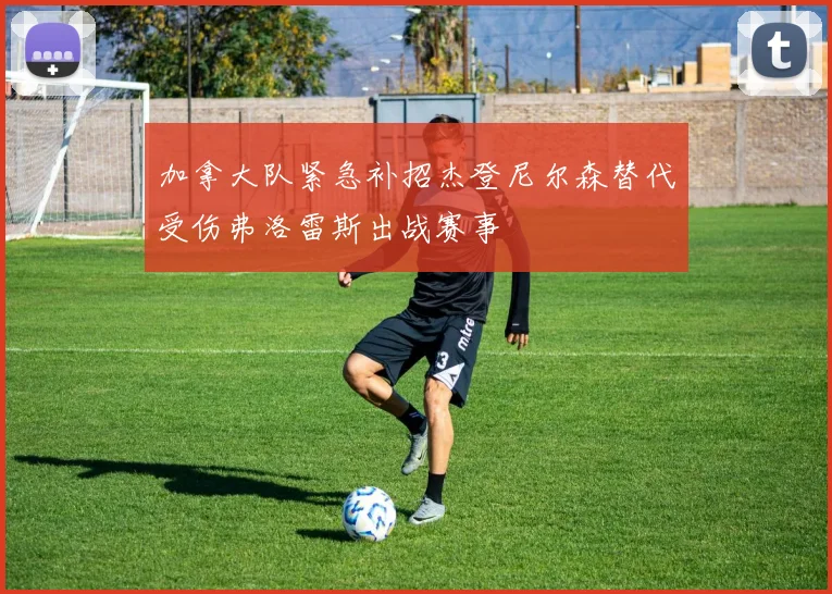 加拿大队紧急补招杰登尼尔森替代受伤弗洛雷斯出战赛事