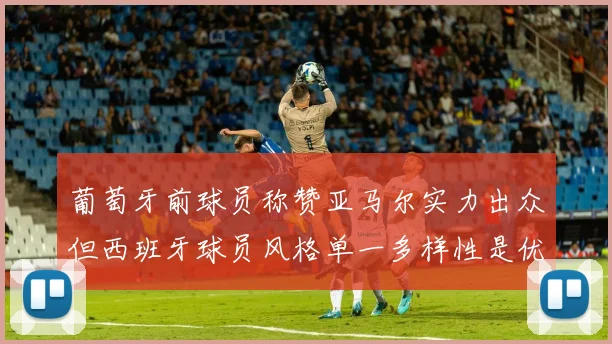 葡萄牙前球员称赞亚马尔实力出众但西班牙球员风格单一多样性是优势