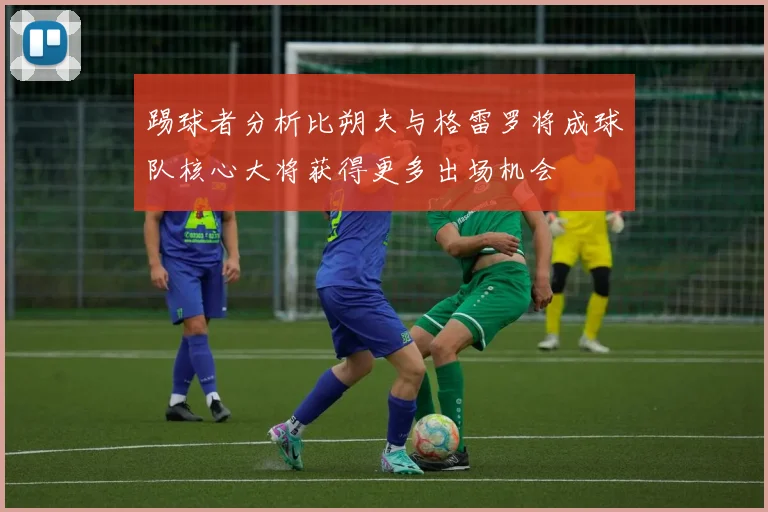踢球者分析比朔夫与格雷罗将成球队核心大将获得更多出场机会