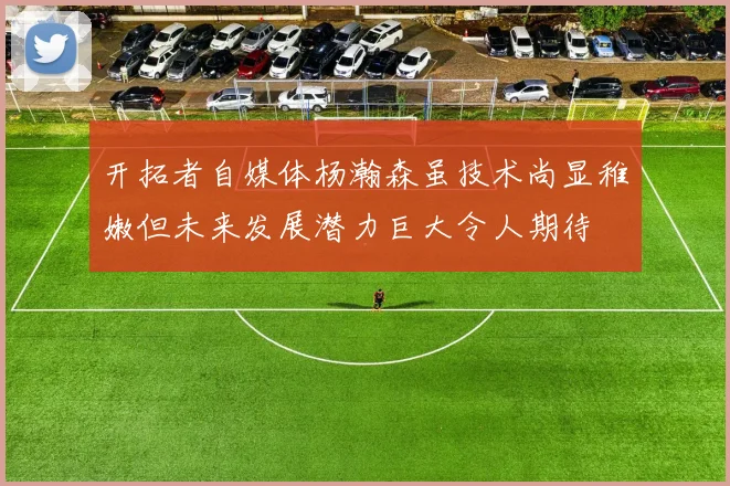 开拓者自媒体杨瀚森虽技术尚显稚嫩但未来发展潜力巨大令人期待