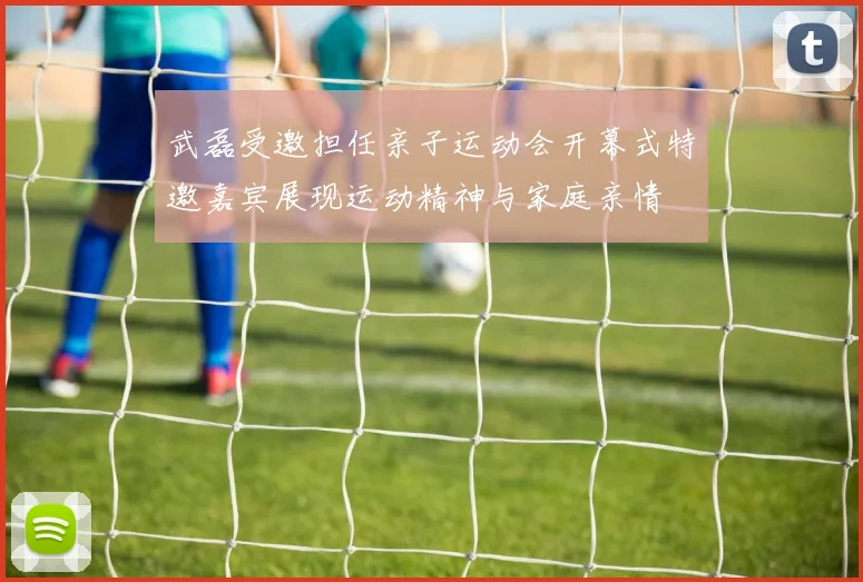 武磊受邀担任亲子运动会开幕式特邀嘉宾展现运动精神与家庭亲情