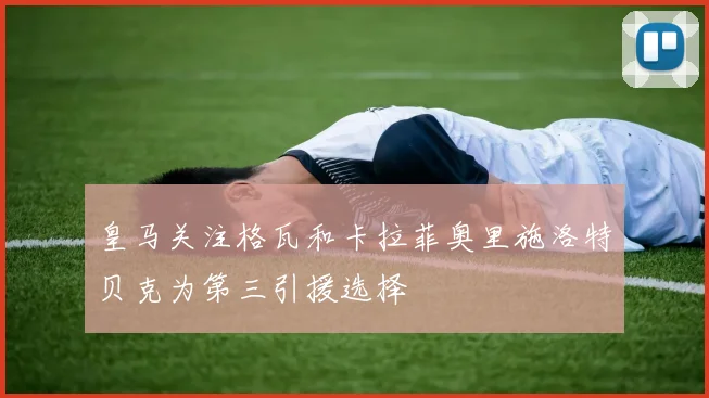 皇马关注格瓦和卡拉菲奥里施洛特贝克为第三引援选择