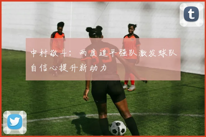中村敬斗：两度追平强队激发球队自信心提升新动力