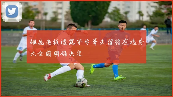 雄鹿老板透露字母哥去留将在选秀大会前明确决定