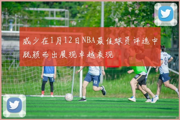 威少在1月12日NBA最佳球员评选中脱颖而出展现卓越表现