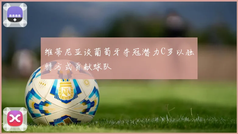 维蒂尼亚谈葡萄牙夺冠潜力C罗以独特方式贡献球队
