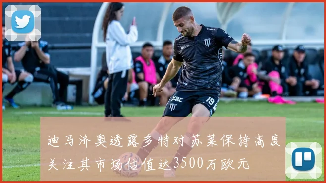 迪马济奥透露多特对苏莱保持高度关注其市场估值达3500万欧元