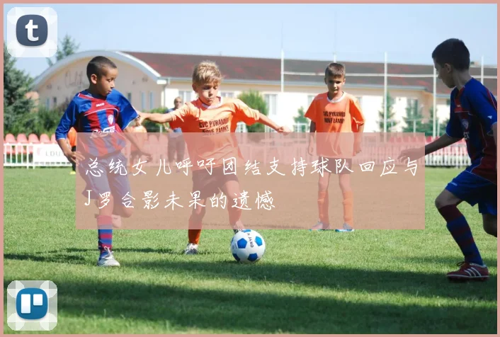 总统女儿呼吁团结支持球队回应与J罗合影未果的遗憾