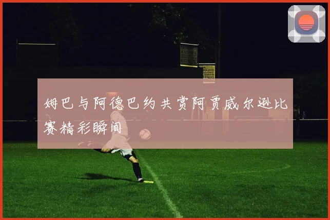 姆巴与阿德巴约共赏阿贾威尔逊比赛精彩瞬间
