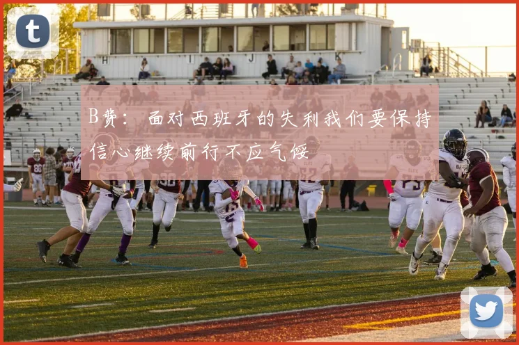 B费：面对西班牙的失利我们要保持信心继续前行不应气馁