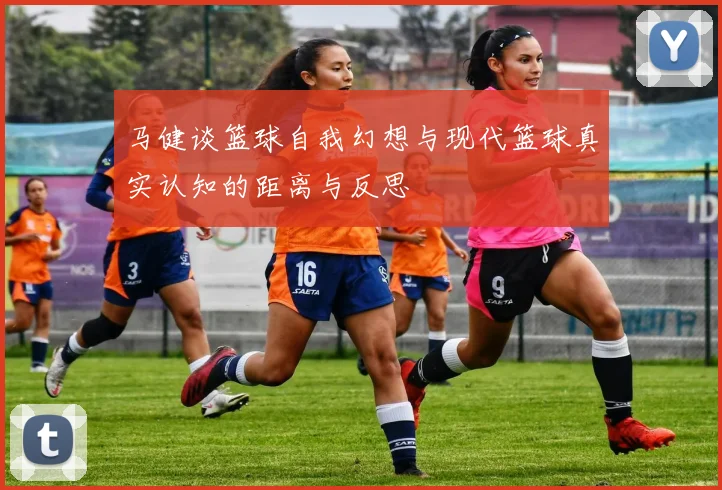 马健谈篮球自我幻想与现代篮球真实认知的距离与反思