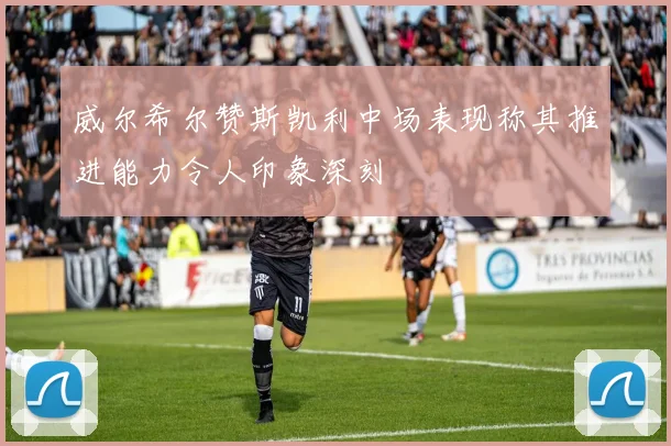 威尔希尔赞斯凯利中场表现称其推进能力令人印象深刻