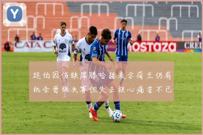 廷伯因伤缺席滕哈赫表示荷兰仍有机会晋级决赛但失去核心痛苦不已
