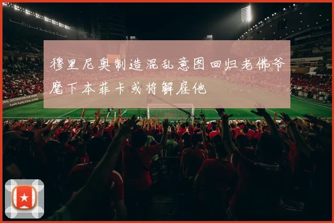 穆里尼奥制造混乱意图回归老佛爷麾下本菲卡或将解雇他