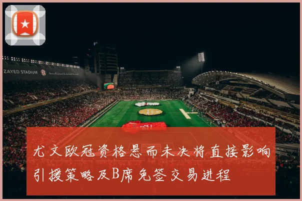 尤文欧冠资格悬而未决将直接影响引援策略及B席免签交易进程